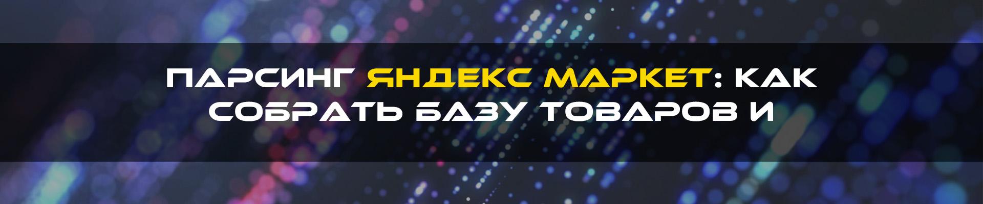 Парсинг Яндекс Маркет: Как собрать базу товаров и увеличить органический трафик